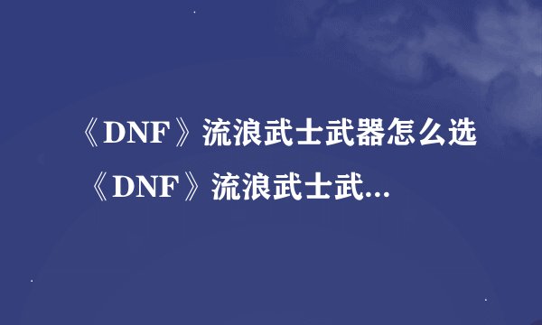 《DNF》流浪武士武器怎么选 《DNF》流浪武士武器选择攻略