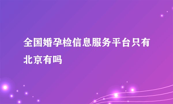 全国婚孕检信息服务平台只有北京有吗