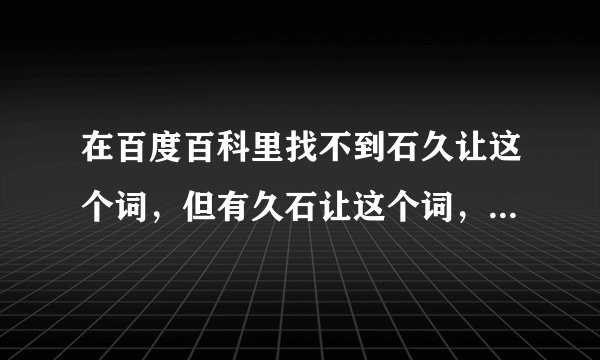 在百度百科里找不到石久让这个词，但有久石让这个词，为什么？