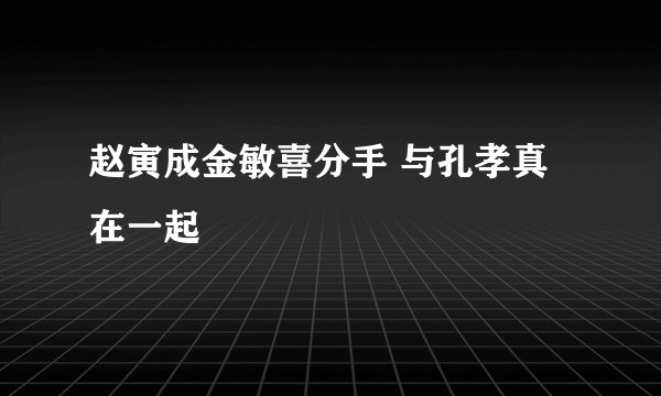 赵寅成金敏喜分手 与孔孝真在一起