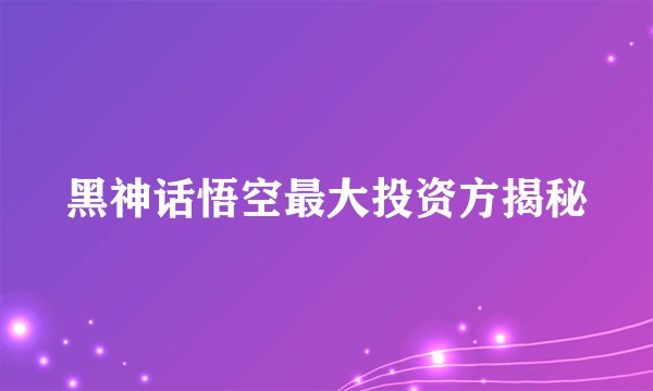 黑神话悟空最大投资方揭秘