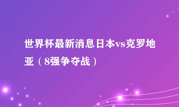 世界杯最新消息日本vs克罗地亚（8强争夺战）