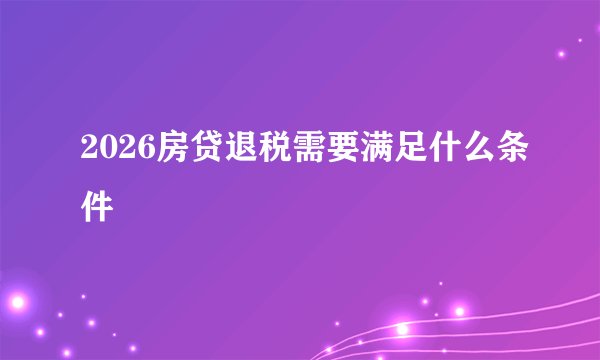 2026房贷退税需要满足什么条件