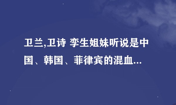 卫兰,卫诗 孪生姐妹听说是中国、韩国、菲律宾的混血,到底是怎么混的,求详细说明家庭背景。