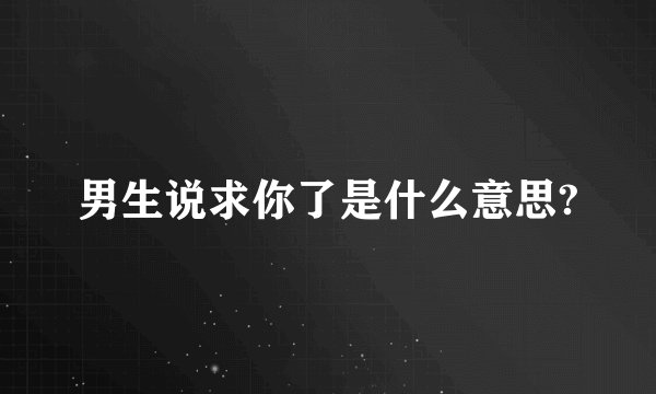 男生说求你了是什么意思?