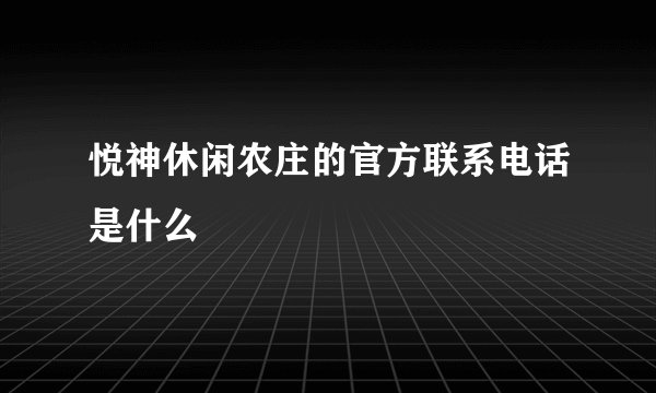 悦神休闲农庄的官方联系电话是什么