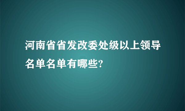 河南省省发改委处级以上领导名单名单有哪些?