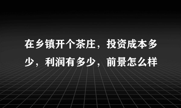 在乡镇开个茶庄，投资成本多少，利润有多少，前景怎么样