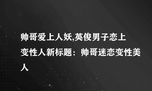 帅哥爱上人妖,英俊男子恋上变性人新标题：帅哥迷恋变性美人