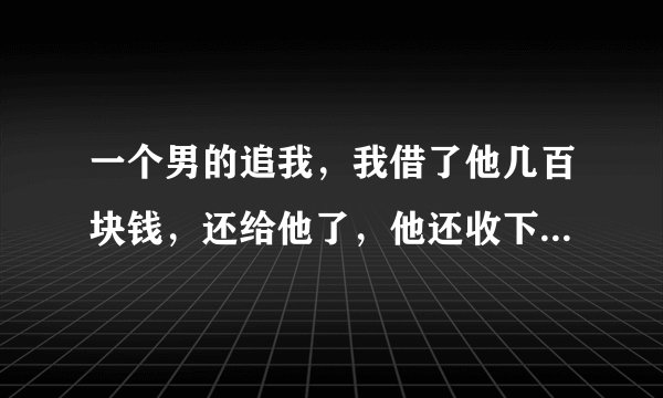 一个男的追我，我借了他几百块钱，还给他了，他还收下了，说明不喜欢么？
