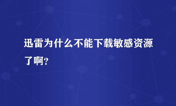 迅雷为什么不能下载敏感资源了啊？