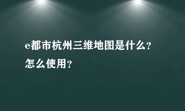 e都市杭州三维地图是什么？怎么使用？