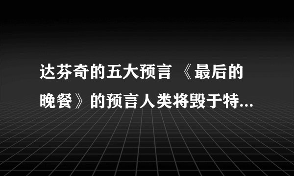 达芬奇的五大预言 《最后的晚餐》的预言人类将毁于特大洪水_百度...