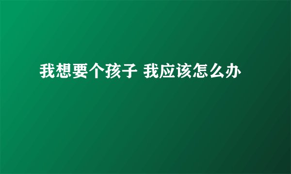 我想要个孩子 我应该怎么办