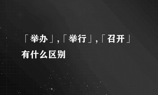 「举办」,「举行」,「召开」有什么区别