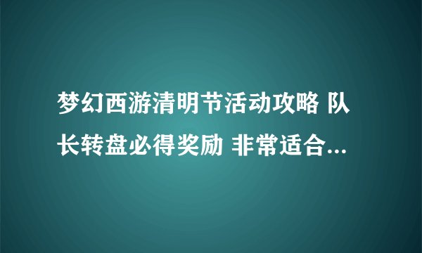 梦幻西游清明节活动攻略 队长转盘必得奖励 非常适合新区玩家 _梦幻西游手游