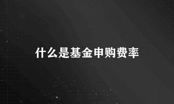 什么是基金申购费率