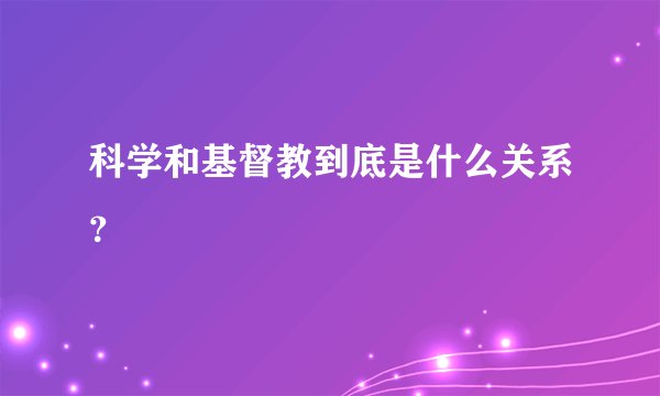 科学和基督教到底是什么关系？