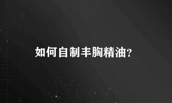 如何自制丰胸精油？