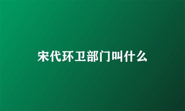 宋代环卫部门叫什么