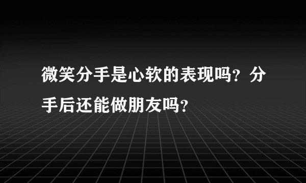 微笑分手是心软的表现吗？分手后还能做朋友吗？