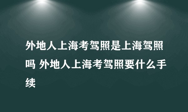 外地人上海考驾照是上海驾照吗 外地人上海考驾照要什么手续