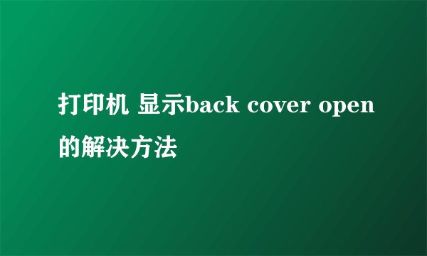 打印机 显示back cover open的解决方法