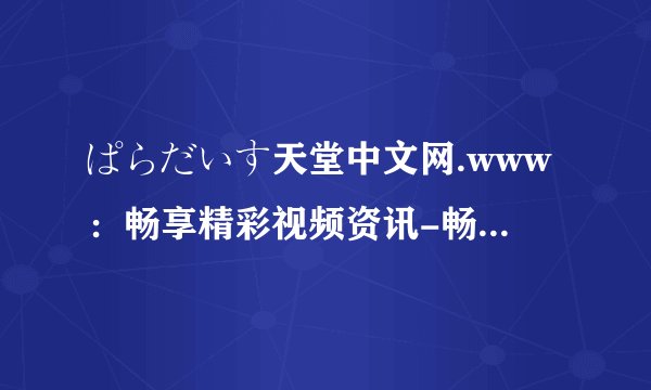 ぱらだいす天堂中文网.www：畅享精彩视频资讯-畅游多彩世界：发现ぱらだいす天堂中文网.www