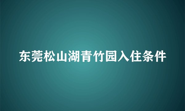 东莞松山湖青竹园入住条件