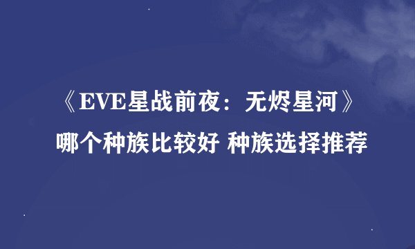 《EVE星战前夜：无烬星河》哪个种族比较好 种族选择推荐
