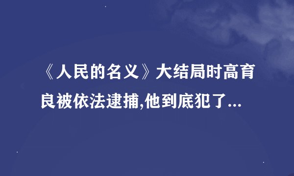《人民的名义》大结局时高育良被依法逮捕,他到底犯了哪些罪?