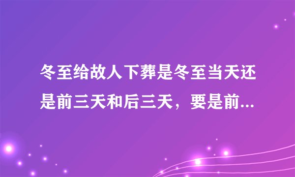 冬至给故人下葬是冬至当天还是前三天和后三天，要是前三天怎么算后三天又怎么算！