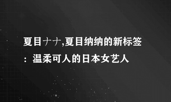 夏目ナナ,夏目纳纳的新标签：温柔可人的日本女艺人