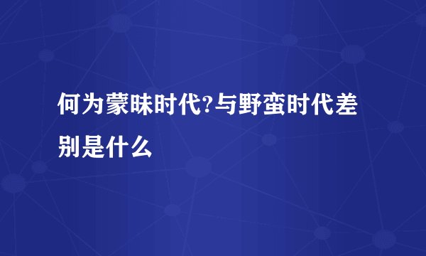 何为蒙昧时代?与野蛮时代差别是什么