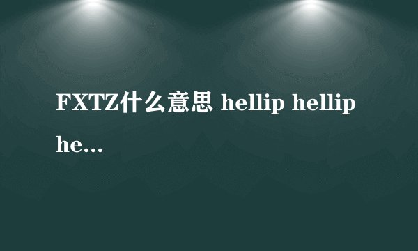 FXTZ什么意思 hellip hellip hellip