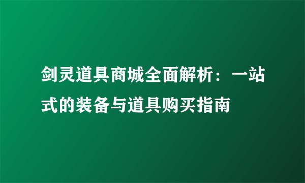 剑灵道具商城全面解析：一站式的装备与道具购买指南