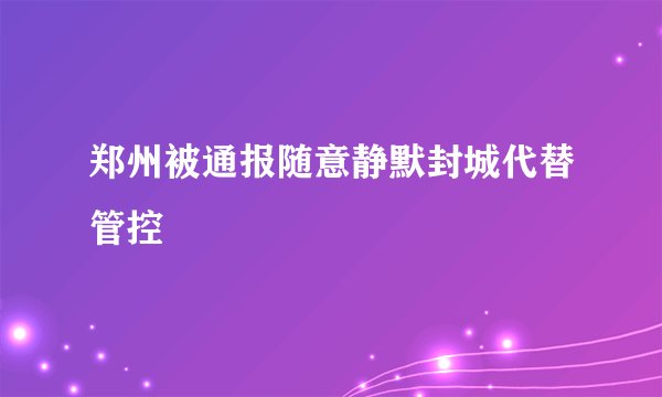郑州被通报随意静默封城代替管控
