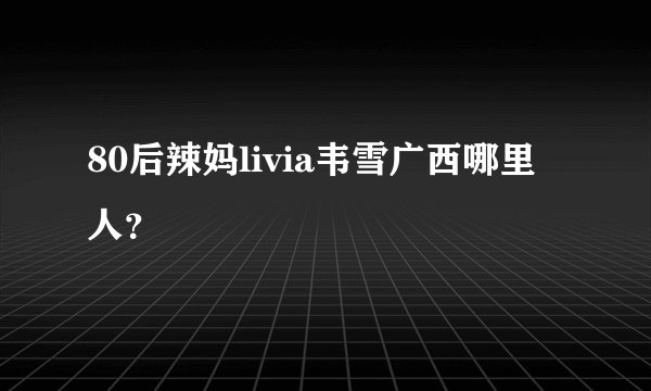 80后辣妈livia韦雪广西哪里人?