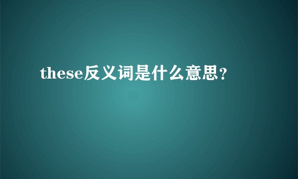 these反义词是什么意思？