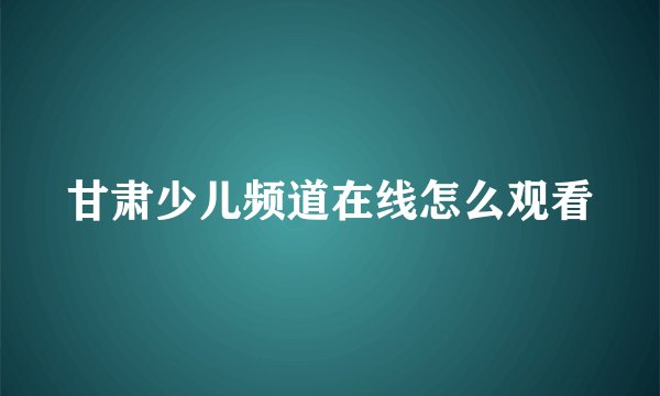 甘肃少儿频道在线怎么观看