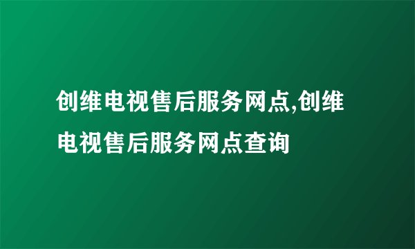 创维电视售后服务网点,创维电视售后服务网点查询