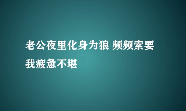 老公夜里化身为狼 频频索要我疲惫不堪