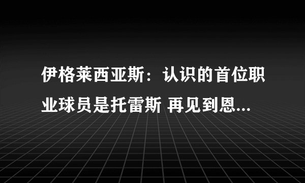 伊格莱西亚斯：认识的首位职业球员是托雷斯 再见到恩里克很特别