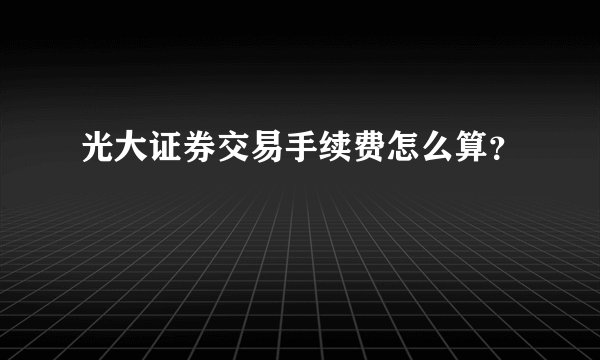 光大证券交易手续费怎么算？