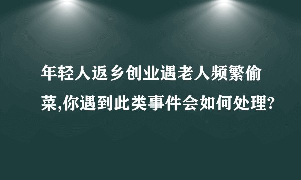 年轻人返乡创业遇老人频繁偷菜,你遇到此类事件会如何处理?