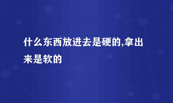 什么东西放进去是硬的,拿出来是软的