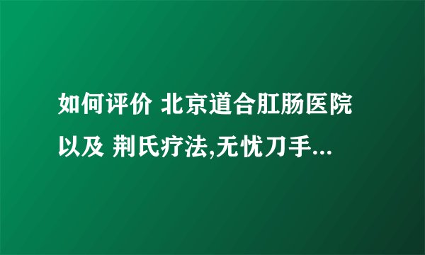 如何评价 北京道合肛肠医院以及 荆氏疗法,无忧刀手术? -
