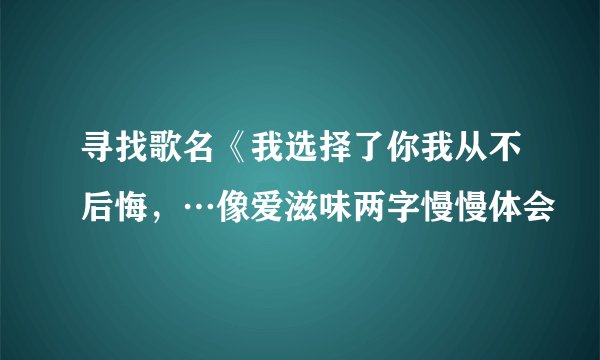 寻找歌名《我选择了你我从不后悔,…像爱滋味两字慢慢体会