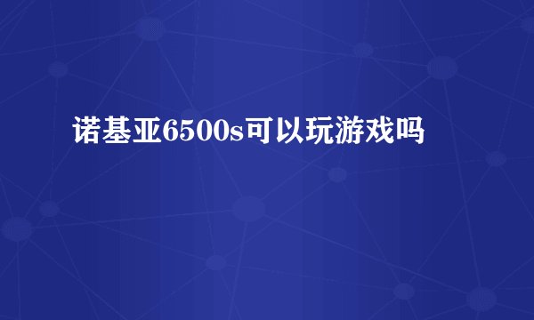 诺基亚6500s可以玩游戏吗