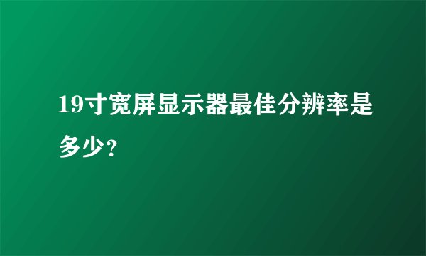 19寸宽屏显示器最佳分辨率是多少？